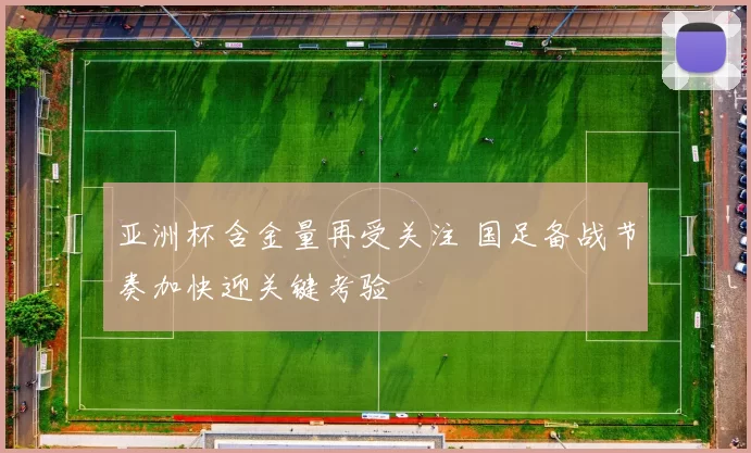 亚洲杯含金量再受关注 国足备战节奏加快迎关键考验