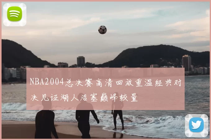 NBA2004总决赛高清回放重温经典对决见证湖人活塞巅峰较量