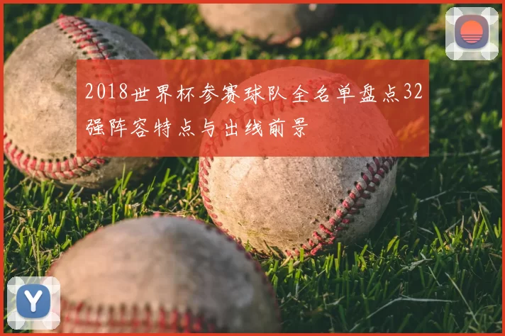 2018世界杯参赛球队全名单盘点32强阵容特点与出线前景