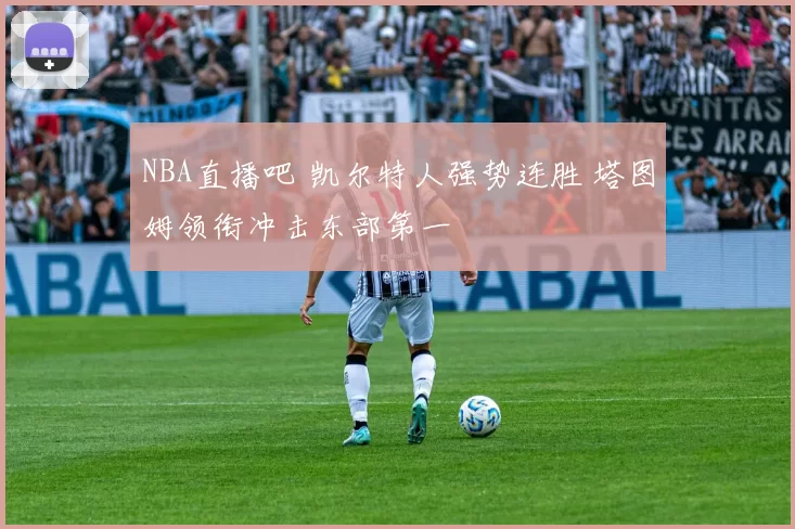 NBA直播吧 凯尔特人强势连胜 塔图姆领衔冲击东部第一