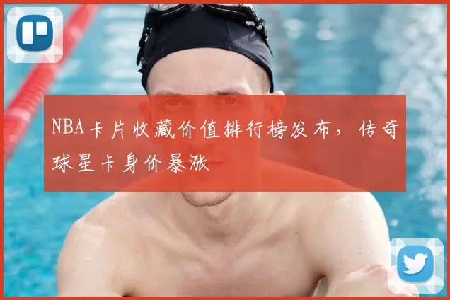 NBA卡片收藏价值排行榜发布，传奇球星卡身价暴涨