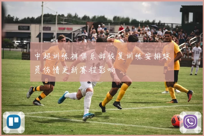 中超训练裤俱乐部恢复训练安排球员伤情更新赛程影响
