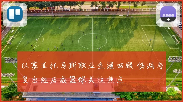 以塞亚托马斯职业生涯回顾 伤病与复出经历成篮球关注焦点