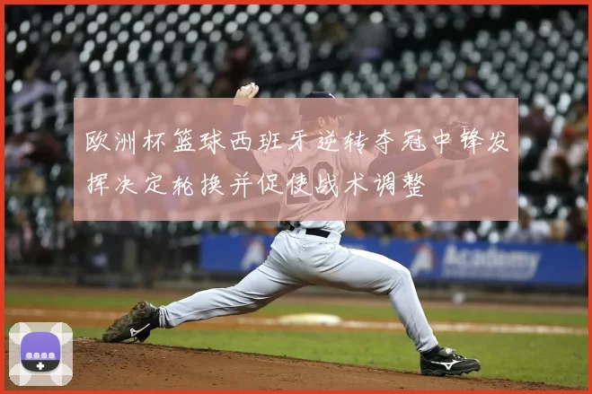 欧洲杯篮球西班牙逆转夺冠中锋发挥决定轮换并促使战术调整