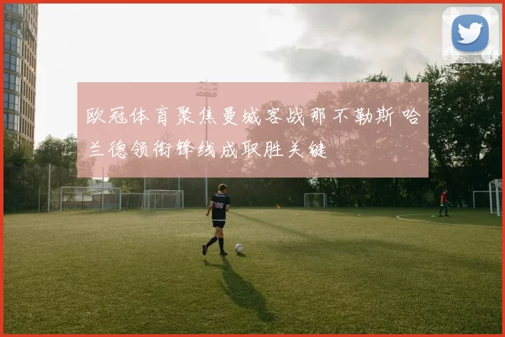 欧冠体育聚焦曼城客战那不勒斯 哈兰德领衔锋线成取胜关键