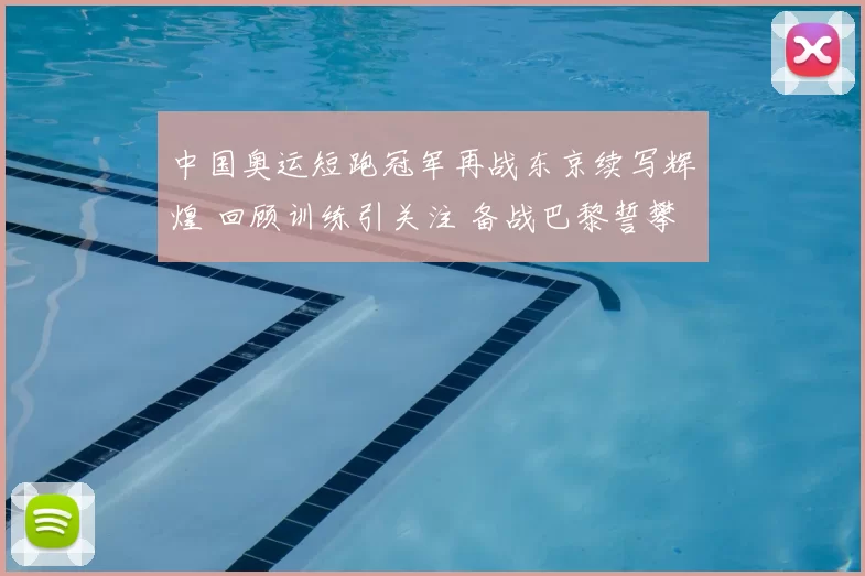 中国奥运短跑冠军再战东京续写辉煌 回顾训练引关注 备战巴黎誓攀峰