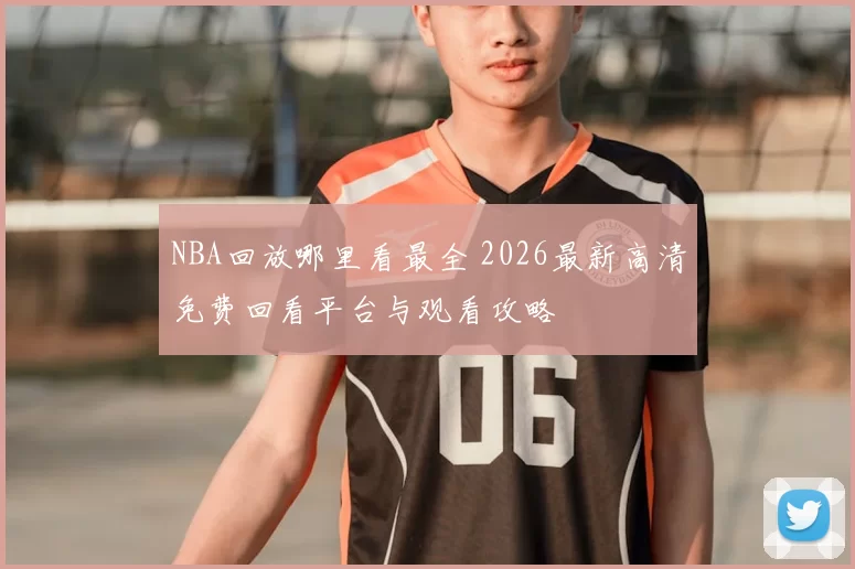 NBA回放哪里看最全 2026最新高清免费回看平台与观看攻略