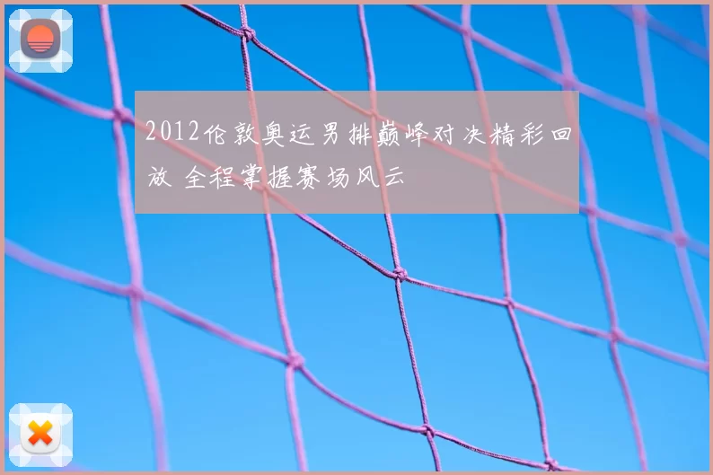 2012伦敦奥运男排巅峰对决精彩回放 全程掌握赛场风云