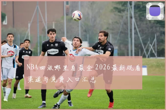 NBA回放哪里看最全 2026最新观看渠道与免费入口汇总