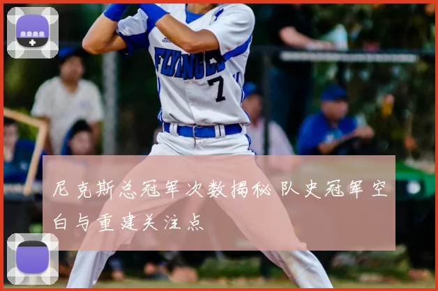 尼克斯总冠军次数揭秘 队史冠军空白与重建关注点