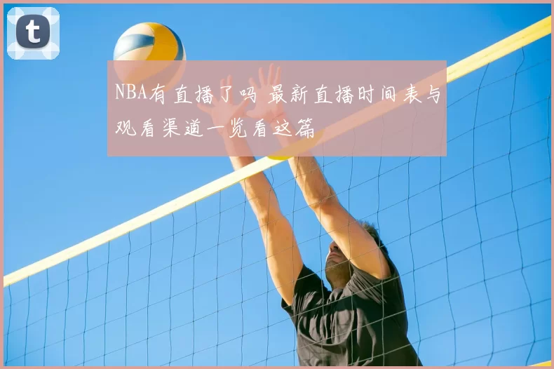 NBA有直播了吗 最新直播时间表与观看渠道一览看这篇