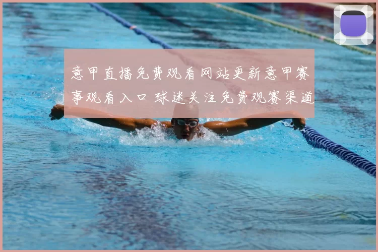 意甲直播免费观看网站更新意甲赛事观看入口 球迷关注免费观赛渠道与转播安排