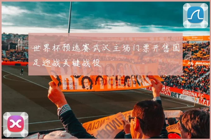 世界杯预选赛武汉主场门票开售国足迎战关键战役
