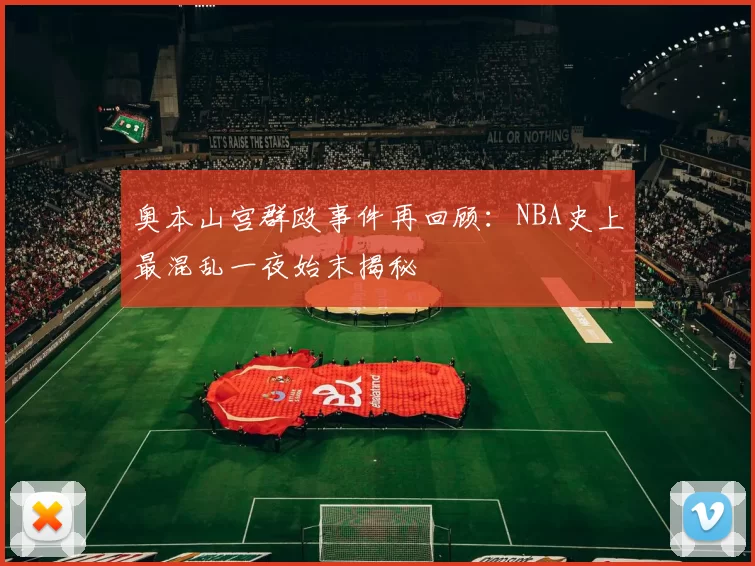 奥本山宫群殴事件再回顾：NBA史上最混乱一夜始末揭秘