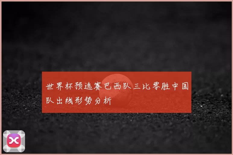 世界杯预选赛巴西队三比零胜中国队出线形势分析