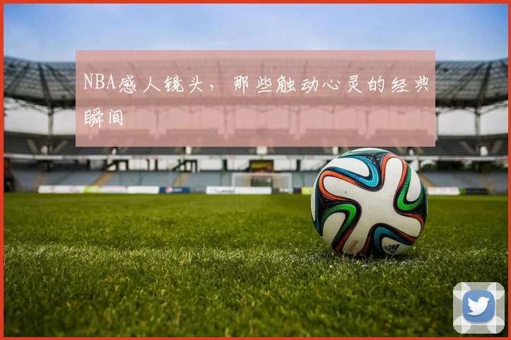 NBA感人镜头，那些触动心灵的经典瞬间