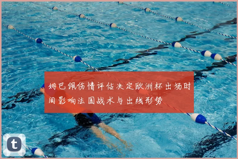 姆巴佩伤情评估决定欧洲杯出场时间影响法国战术与出线形势