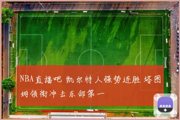 NBA直播吧 凯尔特人强势连胜 塔图姆领衔冲击东部第一