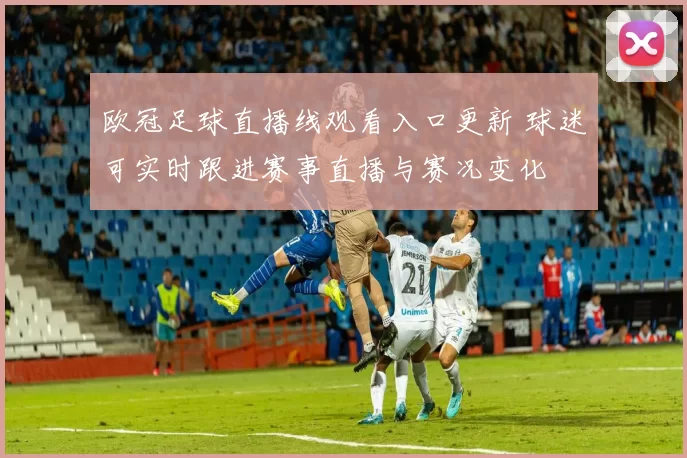 欧冠足球直播线观看入口更新 球迷可实时跟进赛事直播与赛况变化