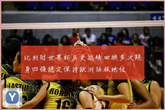 比利时世界杯历史战绩回顾多次跻身四强稳定保持欧洲劲旅地位