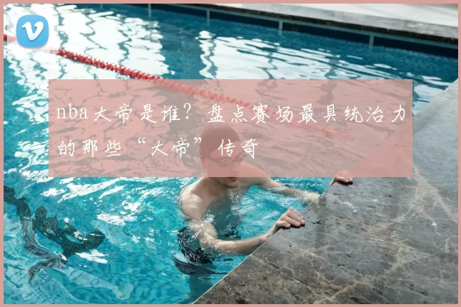 nba大帝是谁?盘点赛场最具统治力的那些“大帝”传奇