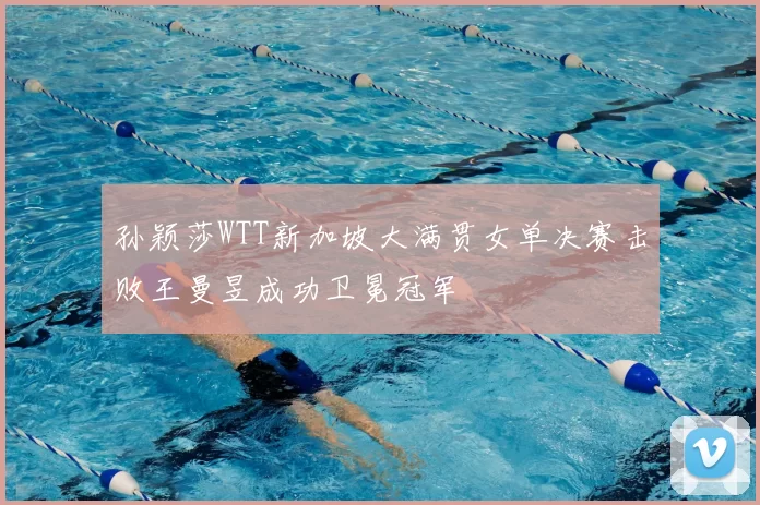 孙颖莎WTT新加坡大满贯女单决赛击败王曼昱成功卫冕冠军