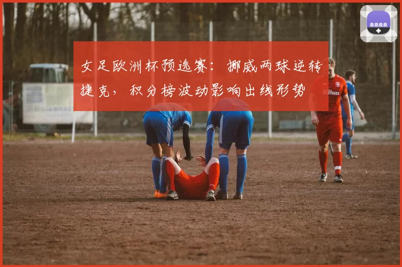 女足欧洲杯预选赛：挪威两球逆转捷克，积分榜波动影响出线形势