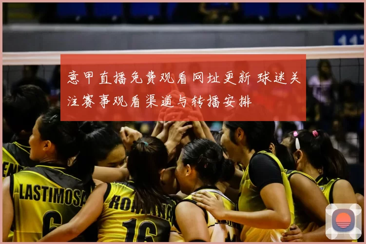 意甲直播免费观看网址更新 球迷关注赛事观看渠道与转播安排