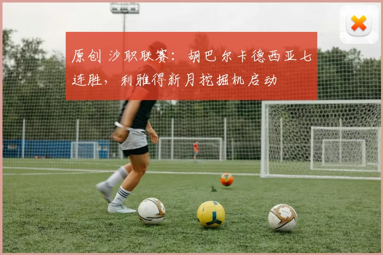 原创 沙职联赛:胡巴尔卡德西亚七连胜,利雅得新月挖掘机启动