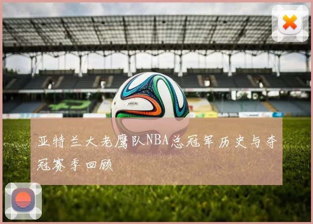 亚特兰大老鹰队NBA总冠军历史与夺冠赛季回顾