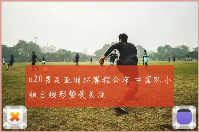 u20男足亚洲杯赛程公布 中国队小组出线形势受关注