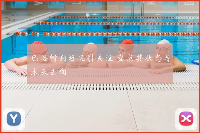 巴洛特利近况引关注 盘点其状态与未来去向