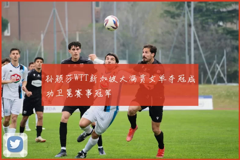 孙颖莎WTT新加坡大满贯女单夺冠成功卫冕赛事冠军
