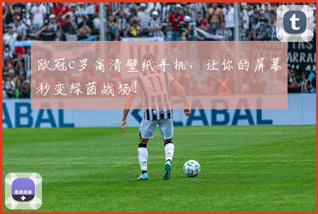 欧冠c罗高清壁纸手机，让你的屏幕秒变绿茵战场！
