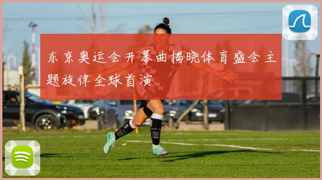东京奥运会开幕曲揭晓体育盛会主题旋律全球首演