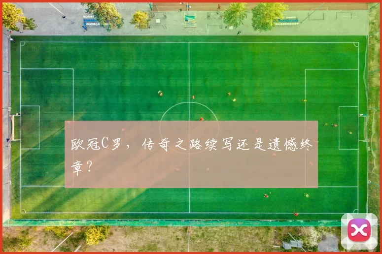 欧冠C罗，传奇之路续写还是遗憾终章？