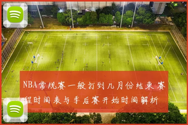 NBA常规赛一般打到几月份结束 赛程时间表与季后赛开始时间解析