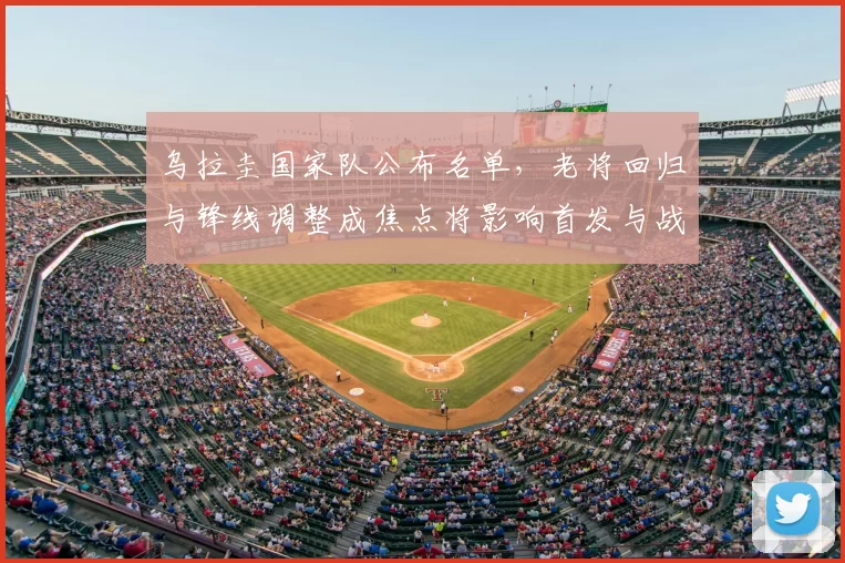 乌拉圭国家队公布名单，老将回归与锋线调整成焦点将影响首发与战术