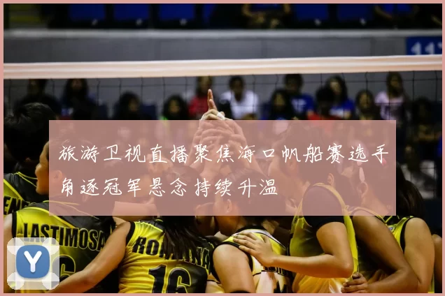 旅游卫视直播聚焦海口帆船赛选手角逐冠军悬念持续升温