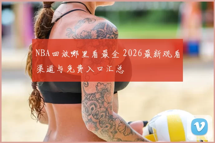NBA回放哪里看最全 2026最新观看渠道与免费入口汇总