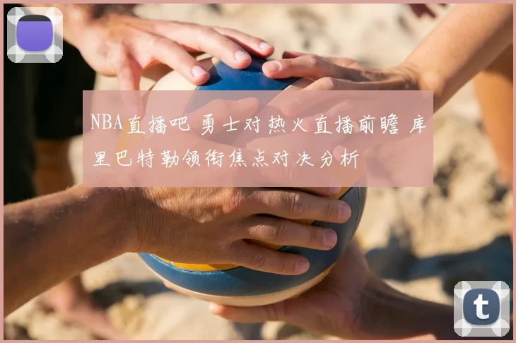 NBA直播吧 勇士对热火直播前瞻 库里巴特勒领衔焦点对决分析