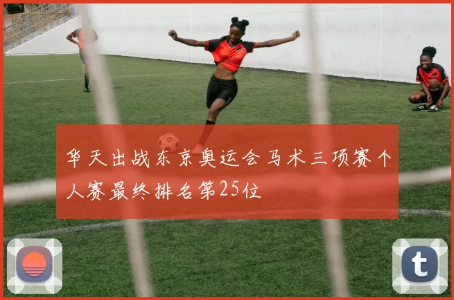 华天出战东京奥运会马术三项赛个人赛最终排名第25位