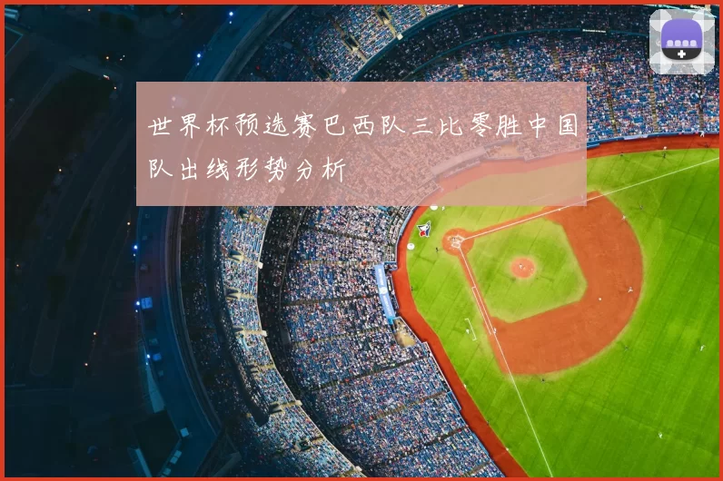 世界杯预选赛巴西队三比零胜中国队出线形势分析