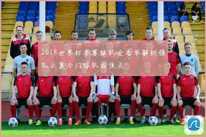 2018世界杯参赛球队全名单解析强队云集冷门球队成焦点