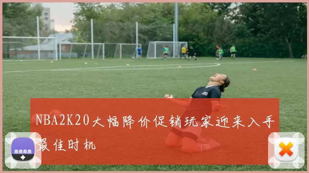 NBA2K20大幅降价促销玩家迎来入手最佳时机