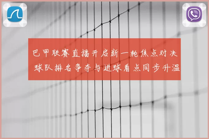 巴甲联赛直播开启新一轮焦点对决 球队排名争夺与进球看点同步升温