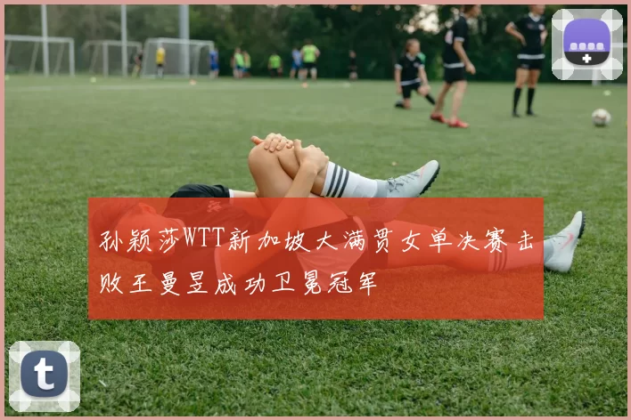 孙颖莎WTT新加坡大满贯女单决赛击败王曼昱成功卫冕冠军