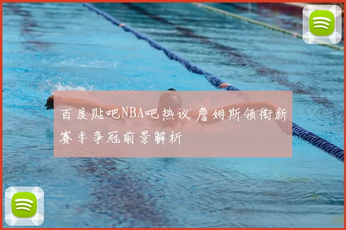 百度贴吧NBA吧热议 詹姆斯领衔新赛季争冠前景解析