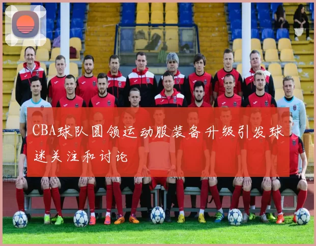 CBA球队圆领运动服装备升级引发球迷关注和讨论
