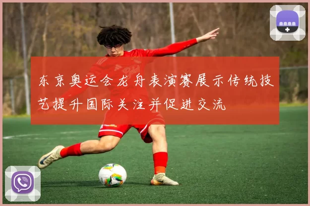 东京奥运会龙舟表演赛展示传统技艺提升国际关注并促进交流